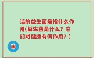 活的益生菌是指什么作用(益生菌是什么？它们对健康有何作用？)