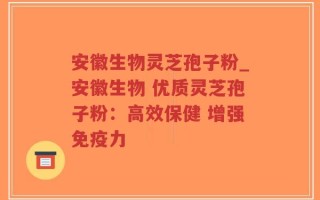 安徽生物灵芝孢子粉_安徽生物 优质灵芝孢子粉：高效保健 增强免疫力