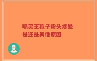 喝灵芝孢子粉头疼晕 是还是其他原因