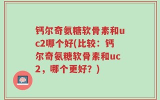 钙尔奇氨糖软骨素和uc2哪个好(比较：钙尔奇氨糖软骨素和uc2，哪个更好？)