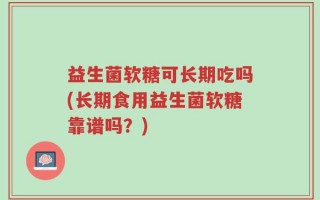 益生菌软糖可长期吃吗(长期食用益生菌软糖靠谱吗？)