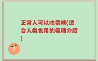正常人可以吃氨糖(适合人类食用的氨糖介绍)