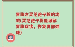 胃胀吃灵芝孢子粉的功效(灵芝孢子粉能缓解胃胀症状，恢复胃部健康)