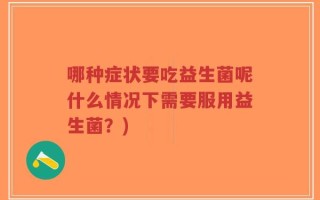 哪种症状要吃益生菌呢什么情况下需要服用益生菌？)