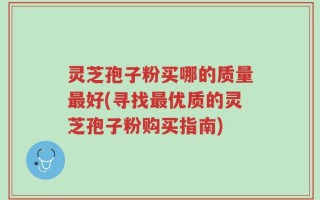 灵芝孢子粉买哪的质量最好(寻找最优质的灵芝孢子粉购买指南)