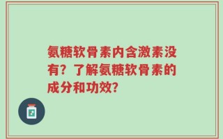 氨糖软骨素内含激素没有？了解氨糖软骨素的成分和功效？