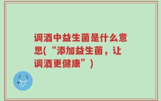 调酒中益生菌是什么意思(“添加益生菌，让调酒更健康”)