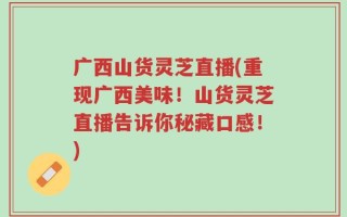 广西山货灵芝直播(重现广西美味！山货灵芝直播告诉你秘藏口感！)