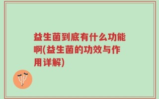 益生菌到底有什么功能啊(益生菌的功效与作用详解)