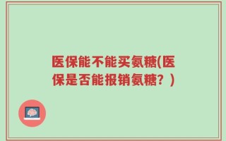 医保能不能买氨糖(医保是否能报销氨糖？)