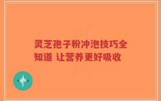 灵芝孢子粉冲泡技巧全知道 让营养更好吸收