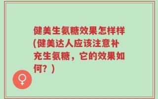健美生氨糖效果怎样样(健美达人应该注意补充生氨糖，它的效果如何？)