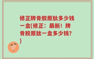 修正牌骨胶原肽多少钱一盒(修正：最新！牌骨胶原肽一盒多少钱？)