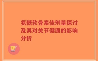 氨糖软骨素佳剂量探讨及其对关节健康的影响分析
