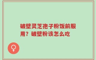破壁灵芝孢子粉饭前服用？破壁粉该怎么吃