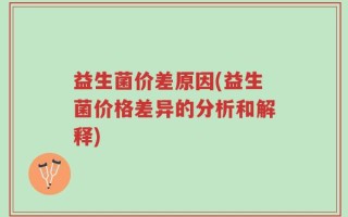 益生菌价差原因(益生菌价格差异的分析和解释)