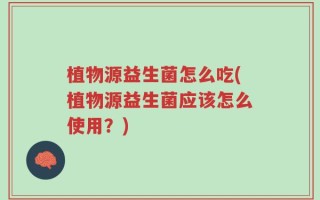 植物源益生菌怎么吃(植物源益生菌应该怎么使用？)