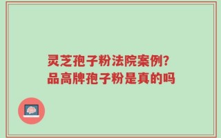 灵芝孢子粉法院案例？品高牌孢子粉是真的吗