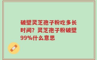 破壁灵芝孢子粉吃多长时间？灵芝孢子粉破壁99%什么意思