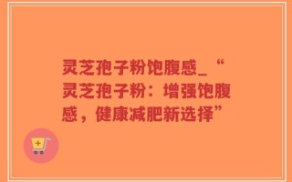 灵芝孢子粉饱腹感_“灵芝孢子粉：增强饱腹感，健康减肥新选择”