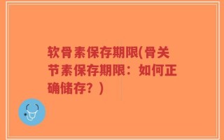 软骨素保存期限(骨关节素保存期限：如何正确储存？)