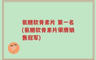 氨糖软骨素片 第一名(氨糖软骨素片荣膺销售冠军)