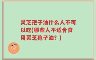 灵芝孢子油什么人不可以吃(哪些人不适合食用灵芝孢子油？)