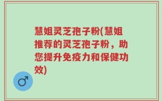 慧姐灵芝孢子粉(慧姐推荐的灵芝孢子粉，助您提升免疫力和保健功效)