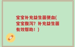 宝宝补充益生菌便血(宝宝腹泻？补充益生菌有效帮助！)