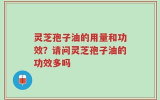 灵芝孢子油的用量和功效？请问灵芝孢子油的功效多吗