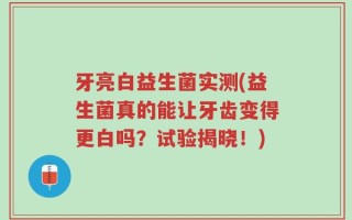 牙亮白益生菌实测(益生菌真的能让牙齿变得更白吗？试验揭晓！)