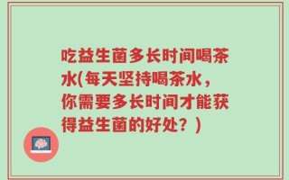 吃益生菌多长时间喝茶水(每天坚持喝茶水，你需要多长时间才能获得益生菌的好处？)