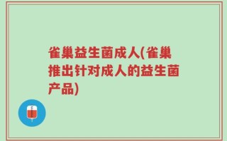 雀巢益生菌成人(雀巢推出针对成人的益生菌产品)