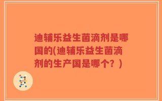 迪辅乐益生菌滴剂是哪国的(迪辅乐益生菌滴剂的生产国是哪个？)