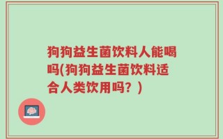 狗狗益生菌饮料人能喝吗(狗狗益生菌饮料适合人类饮用吗？)