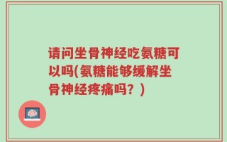 请问坐骨神经吃氨糖可以吗(氨糖能够缓解坐骨神经疼痛吗？)