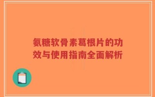 氨糖软骨素葛根片的功效与使用指南全面解析