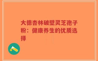 大德杏林破壁灵芝孢子粉：健康养生的优质选择