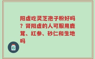 阳虚吃灵芝孢子粉好吗？肾阳虚的人可服用鹿茸、红参、砂仁和生地吗