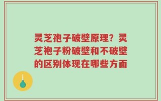 灵芝孢子破壁原理？灵芝袍子粉破壁和不破壁的区别体现在哪些方面