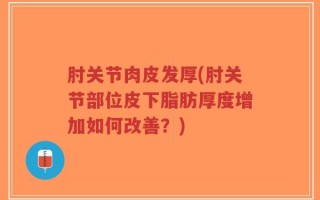 肘关节肉皮发厚(肘关节部位皮下脂肪厚度增加如何改善？)