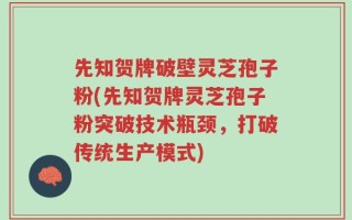 先知贺牌破壁灵芝孢子粉(先知贺牌灵芝孢子粉突破技术瓶颈，打破传统生产模式)