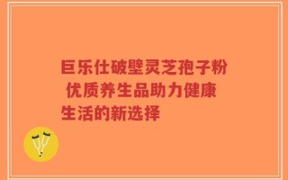 巨乐仕破壁灵芝孢子粉 优质养生品助力健康生活的新选择