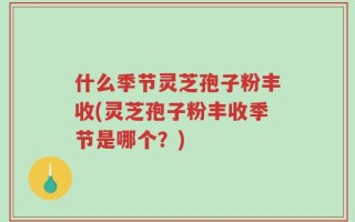 什么季节灵芝孢子粉丰收(灵芝孢子粉丰收季节是哪个？)