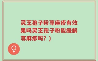 灵芝孢子粉荨麻疹有效果吗灵芝孢子粉能缓解荨麻疹吗？)