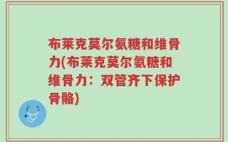布莱克莫尔氨糖和维骨力(布莱克莫尔氨糖和维骨力：双管齐下保护骨骼)