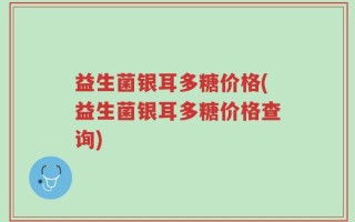 益生菌银耳多糖价格(益生菌银耳多糖价格查询)