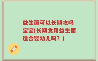 益生菌可以长期吃吗 宝宝(长期食用益生菌适合婴幼儿吗？)