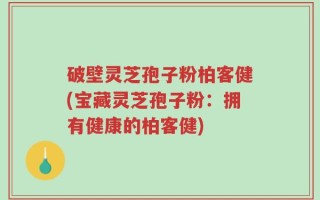 破壁灵芝孢子粉柏客健(宝藏灵芝孢子粉：拥有健康的柏客健)