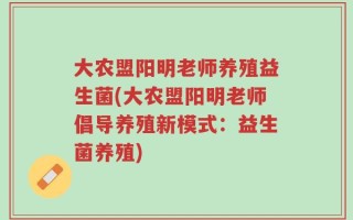 大农盟阳明老师养殖益生菌(大农盟阳明老师倡导养殖新模式：益生菌养殖)